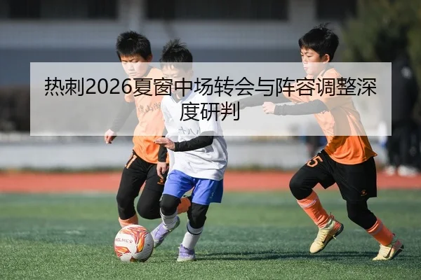 热刺2026夏窗中场转会与阵容调整深度研判