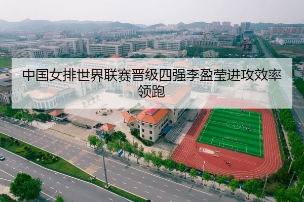 中国女排世界联赛晋级四强李盈莹进攻效率领跑