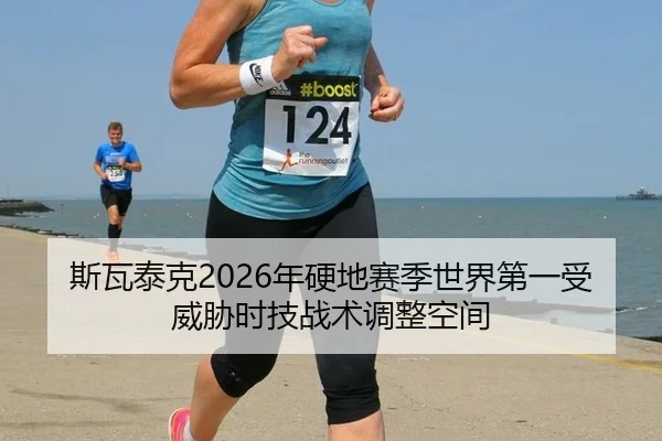 斯瓦泰克2026年硬地赛季世界第一受威胁时技战术调整空间
